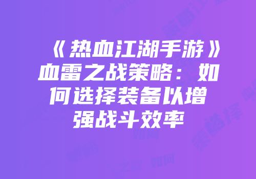 《热血江湖手游》血雷之战策略：如何选择装备以增强战斗效率