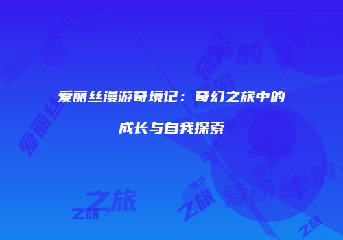 爱丽丝漫游奇境记：奇幻之旅中的成长与自我探索