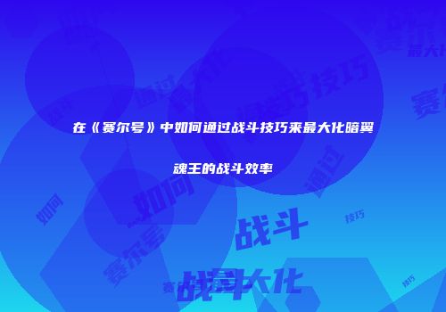 在《赛尔号》中如何通过战斗技巧来最大化暗翼魂王的战斗效率