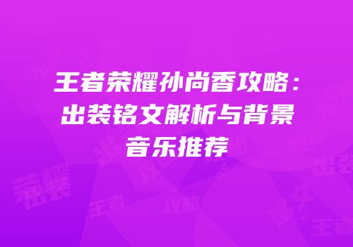 王者荣耀孙尚香攻略：出装铭文解析与背景音乐推荐