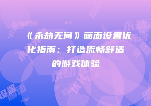 《永劫无间》画面设置优化指南：打造流畅舒适的游戏体验