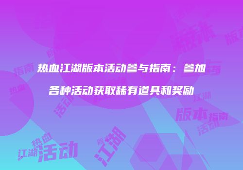 热血江湖版本活动参与指南：参加各种活动获取稀有道具和奖励