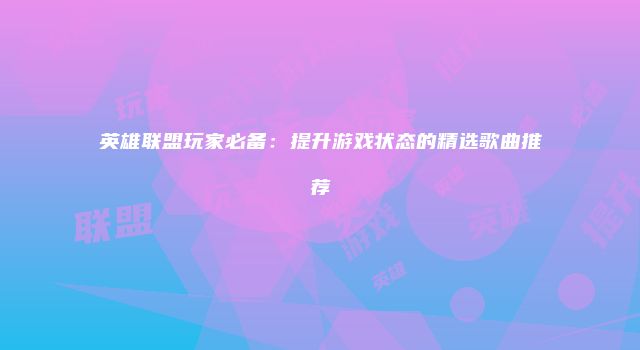 英雄联盟玩家必备：提升游戏状态的精选歌曲推荐