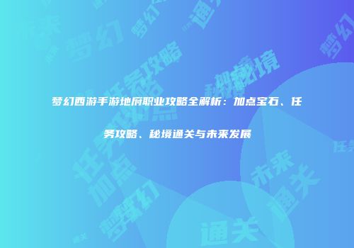 梦幻西游手游地府职业攻略全解析：加点宝石、任务攻略、秘境通关与未来发展