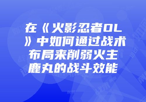 在《火影忍者OL》中如何通过战术布局来削弱火主鹿丸的战斗效能