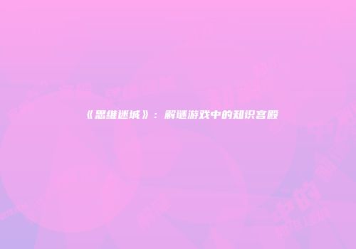 《思维迷城》：解谜游戏中的知识宫殿