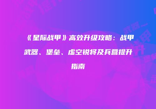 《星际战甲》高效升级攻略：战甲武器、堡垒、虚空锐将及兵营提升指南