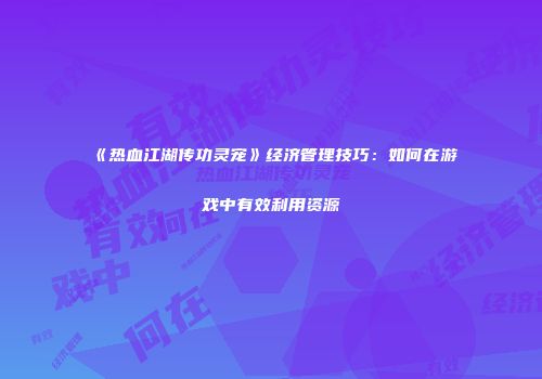 《热血江湖传功灵宠》经济管理技巧：如何在游戏中有效利用资源