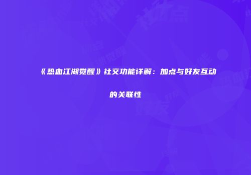 《热血江湖觉醒》社交功能详解：加点与好友互动的关联性