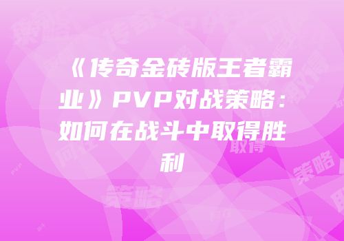 《传奇金砖版王者霸业》PVP对战策略：如何在战斗中取得胜利
