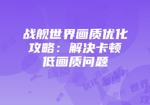 战舰世界画质优化攻略：解决卡顿低画质问题