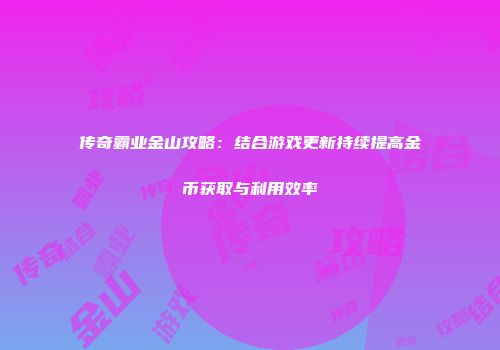 传奇霸业金山攻略：结合游戏更新持续提高金币获取与利用效率
