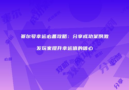 赛尔号幸运必备攻略：分享成功案例激发玩家提升幸运值的信心