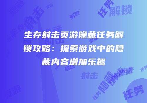 生存射击页游隐藏任务解锁攻略：探索游戏中的隐藏内容增加乐趣