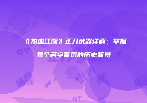 《热血江湖》正刀武器详解：掌握每个名字背后的历史背景