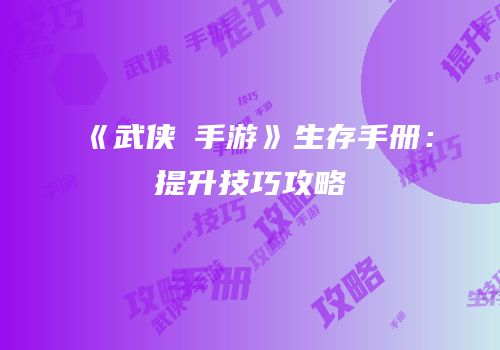 《武侠乂手游》生存手册：提升技巧攻略
