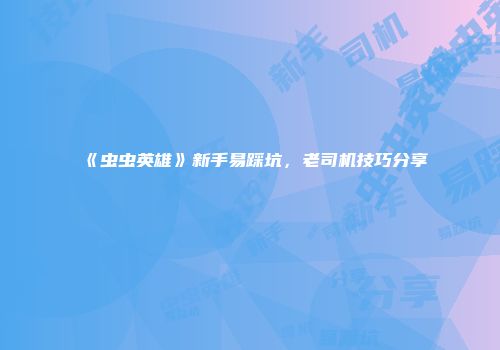 《虫虫英雄》新手易踩坑，老司机技巧分享
