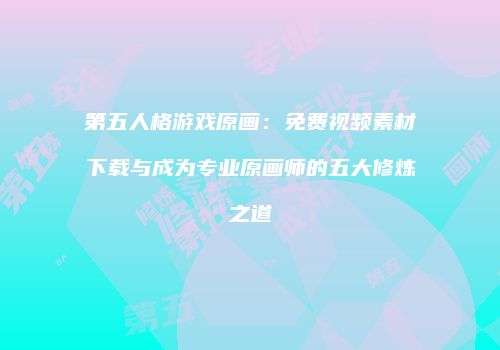 第五人格游戏原画：免费视频素材下载与成为专业原画师的五大修炼之道