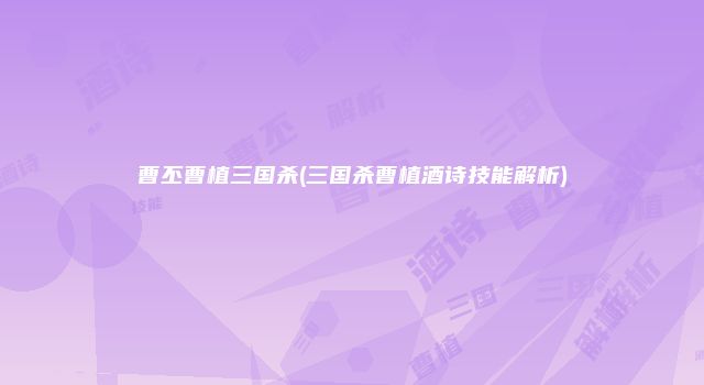 曹丕曹植三国杀(三国杀曹植酒诗技能解析)