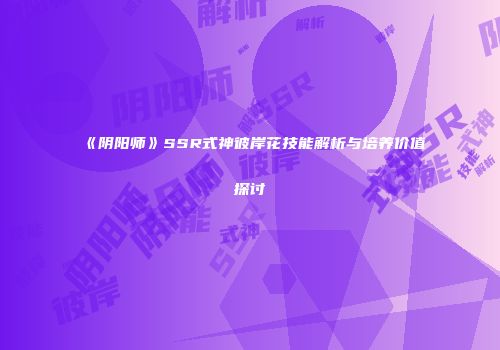 《阴阳师》SSR式神彼岸花技能解析与培养价值探讨