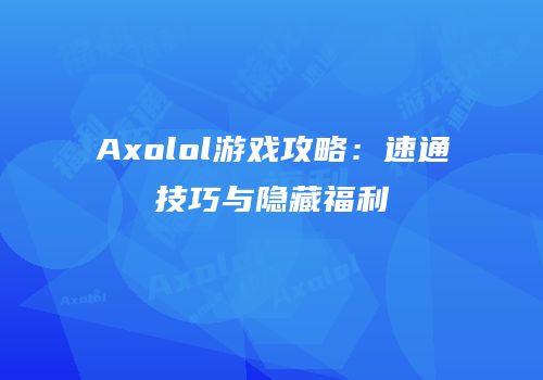 Axolol游戏攻略：速通技巧与隐藏福利