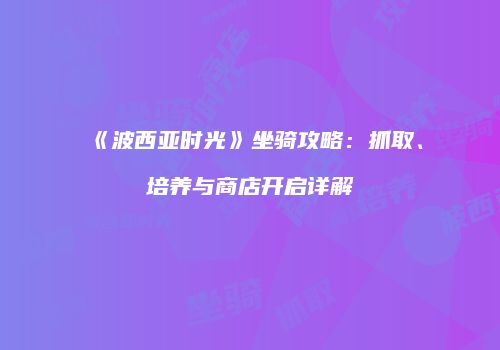 《波西亚时光》坐骑攻略：抓取、培养与商店开启详解