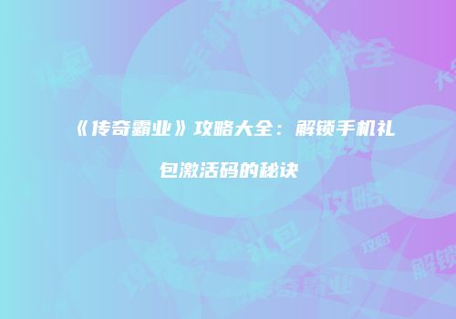 《传奇霸业》攻略大全：解锁手机礼包激活码的秘诀