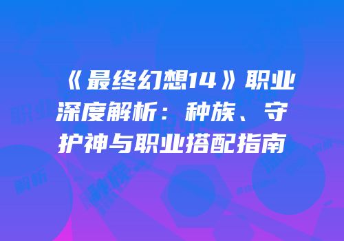《最终幻想14》职业深度解析：种族、守护神与职业搭配指南