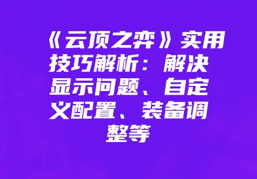 《云顶之弈》实用技巧解析：解决显示问题、自定义配置、装备调整等