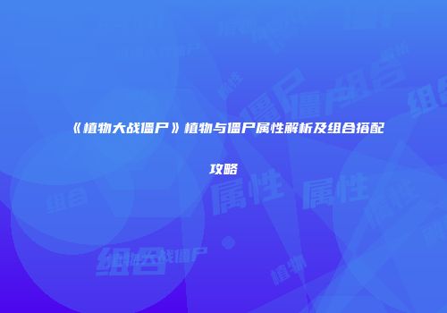 《植物大战僵尸》植物与僵尸属性解析及组合搭配攻略
