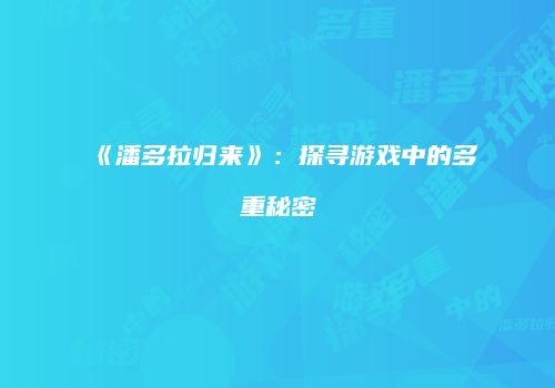 《潘多拉归来》：探寻游戏中的多重秘密