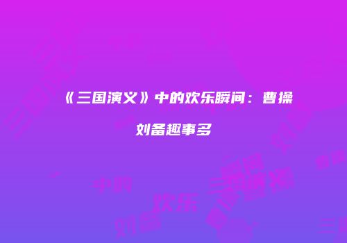 《三国演义》中的欢乐瞬间：曹操刘备趣事多