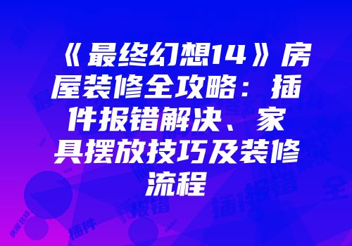 《最终幻想14》房屋装修全攻略：插件报错解决、家具摆放技巧及装修流程