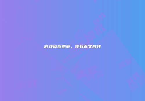 游戏模拟恋爱，找到真实自我