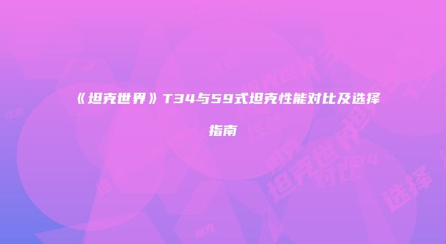 《坦克世界》T34与59式坦克性能对比及选择指南