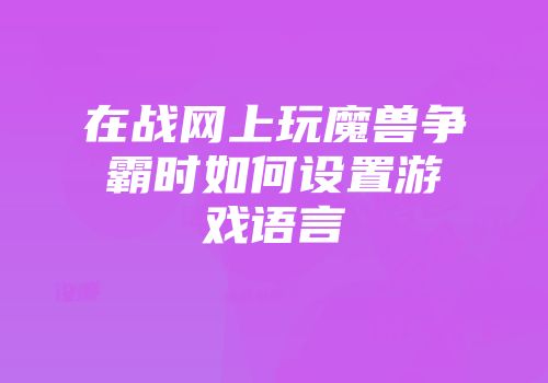 在战网上玩魔兽争霸时如何设置游戏语言