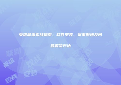 英雄联盟观战指南：软件安装、赛事概述及问题解决方法