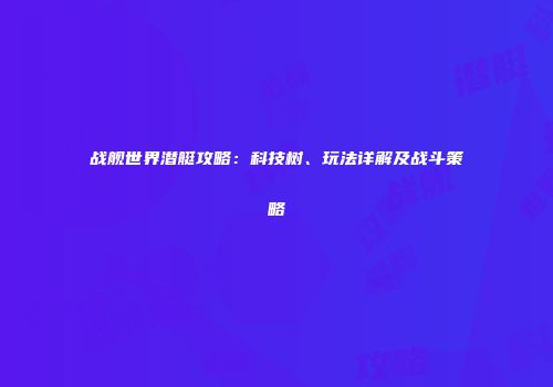 战舰世界潜艇攻略：科技树、玩法详解及战斗策略