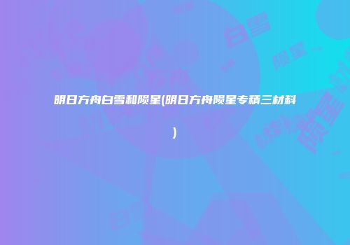 明日方舟白雪和陨星(明日方舟陨星专精三材料)