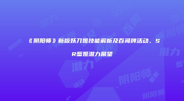《阴阳师》新版妖刀姬技能解析及百闻牌活动、SR蟹姬潜力展望