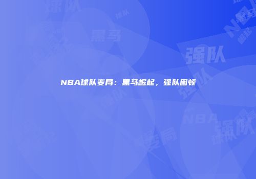 NBA球队变局：黑马崛起，强队困顿
