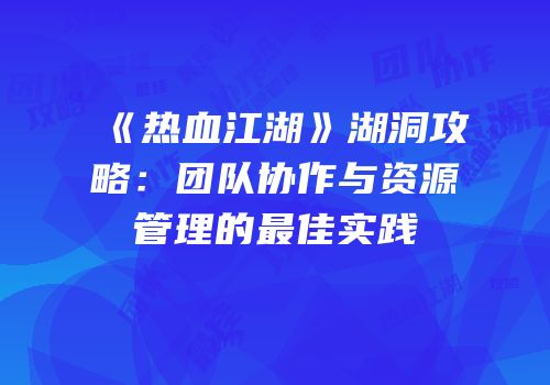 《热血江湖》湖洞攻略：团队协作与资源管理的最佳实践