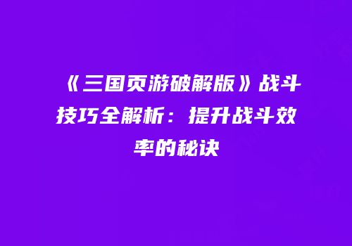 《三国页游破解版》战斗技巧全解析：提升战斗效率的秘诀
