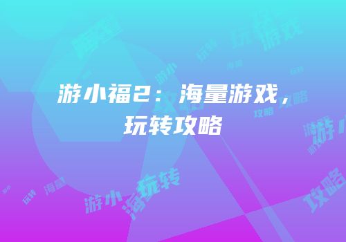 游小福2：海量游戏，玩转攻略