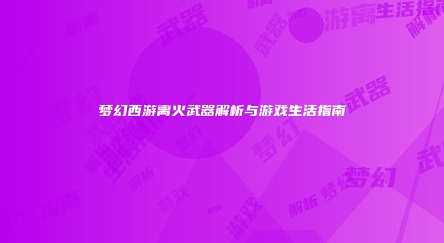 梦幻西游离火武器解析与游戏生活指南