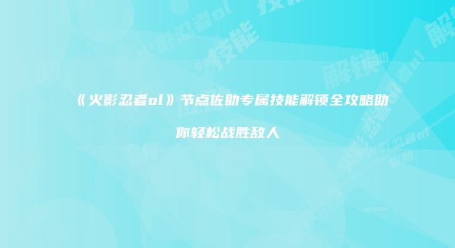 《火影忍者ol》节点佐助专属技能解锁全攻略助你轻松战胜敌人