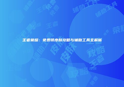 王者荣耀：免费领皮肤攻略与辅助工具全解析