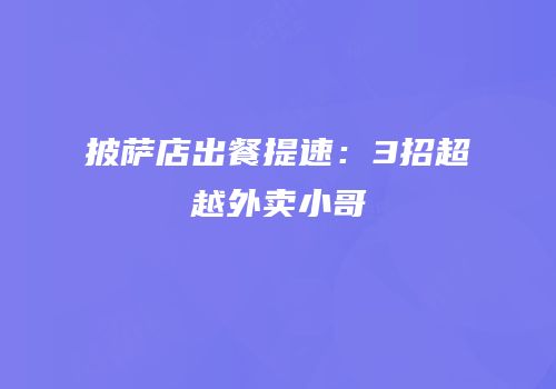 披萨店出餐提速：3招超越外卖小哥