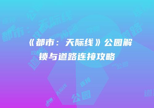 《都市：天际线》公园解锁与道路连接攻略