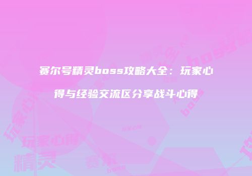 赛尔号精灵boss攻略大全：玩家心得与经验交流区分享战斗心得
